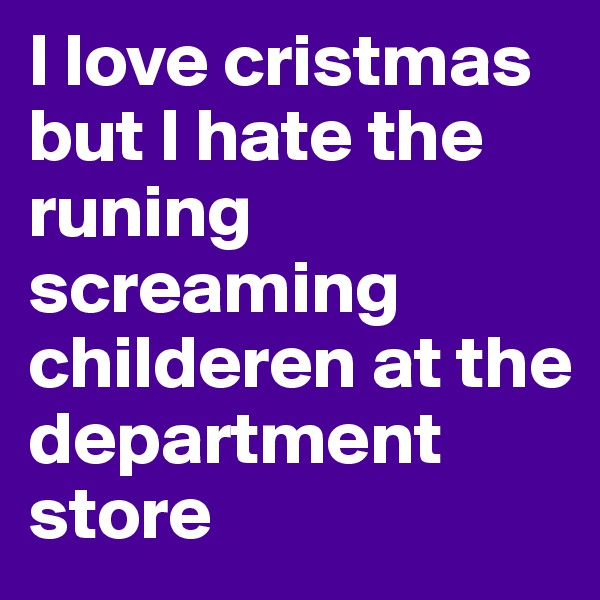 I love cristmas but I hate the runing screaming childeren at the department store