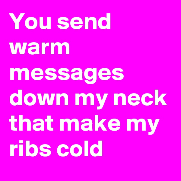 You send warm messages down my neck that make my ribs cold