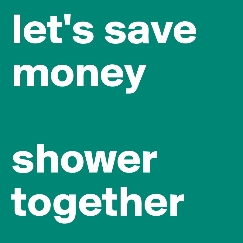 let's save money

shower together
