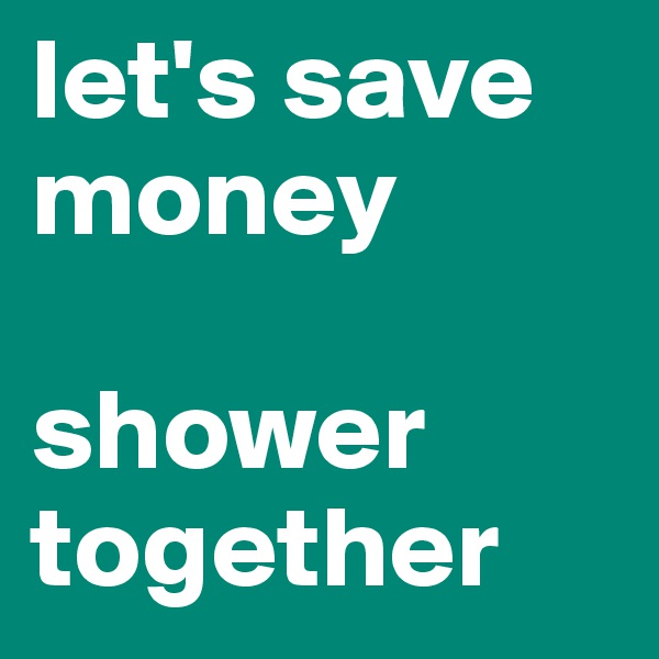 let's save money

shower together