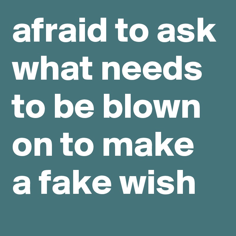 afraid to ask what needs to be blown on to make a fake wish