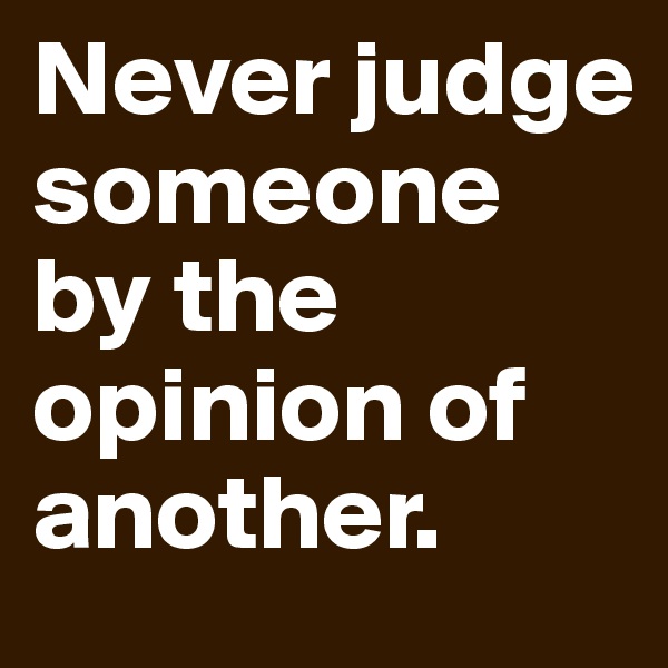 Never judge someone by the opinion of another.