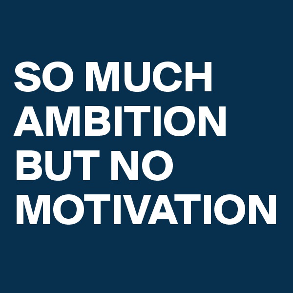 
SO MUCH AMBITION BUT NO MOTIVATION
