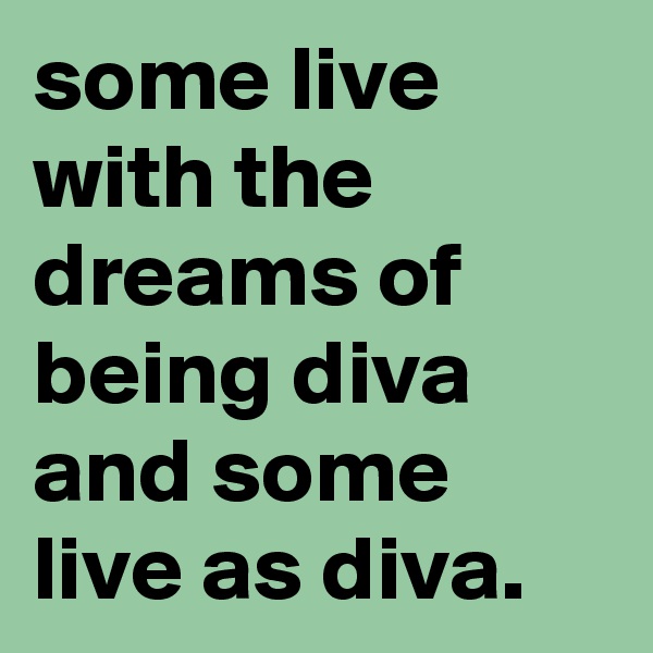 some live  with the dreams of being diva and some live as diva.