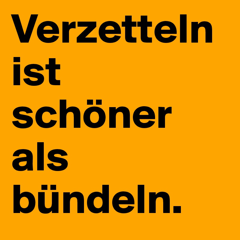 Verzetteln ist schöner als bündeln.