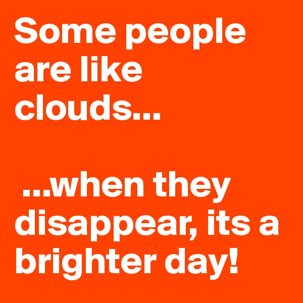 Some people are like clouds...

 ...when they disappear, its a brighter day!