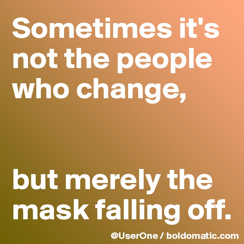 Sometimes it's not the people who change, 


but merely the mask falling off.