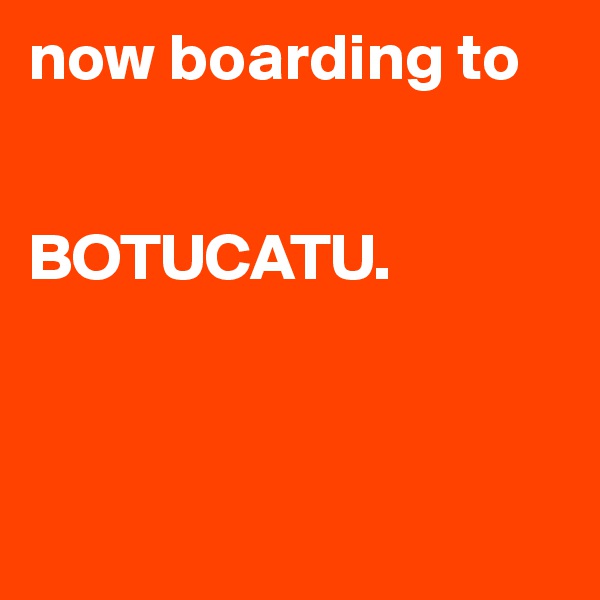 now boarding to


BOTUCATU.



