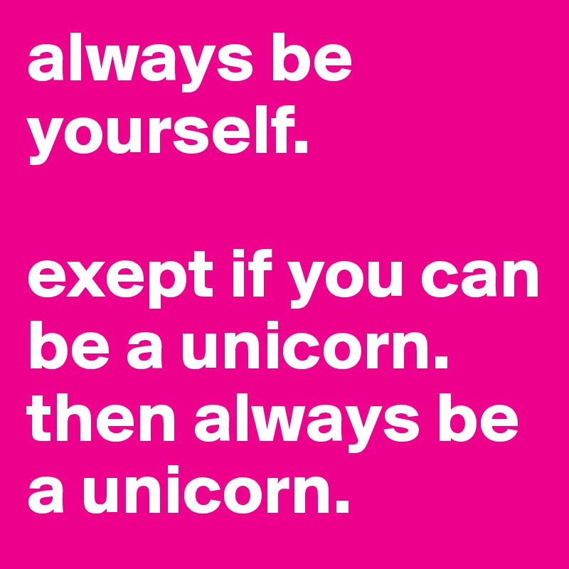 always be yourself. 

exept if you can be a unicorn. then always be a unicorn. 