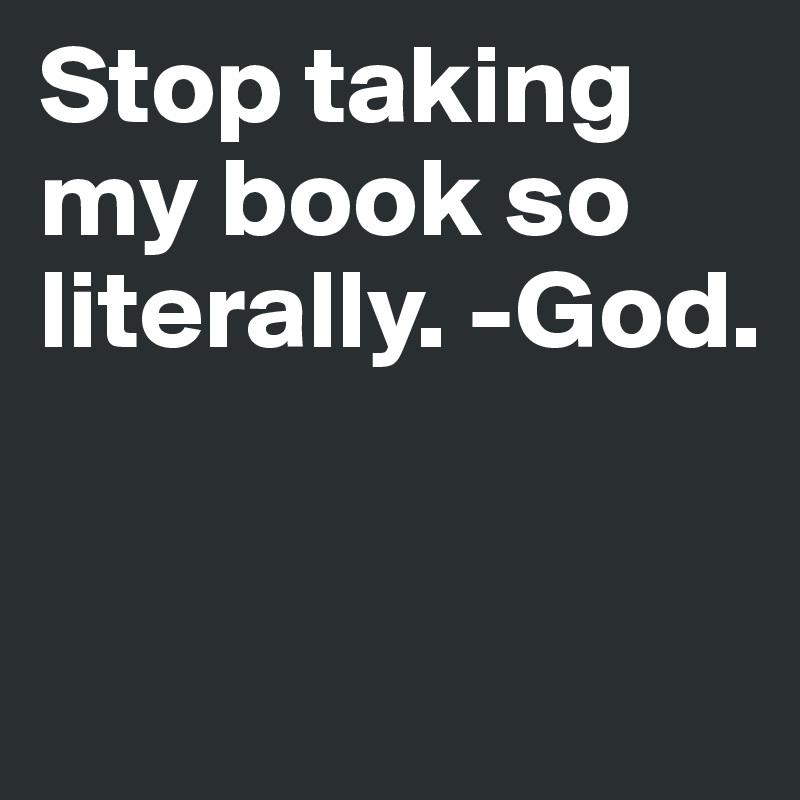 Stop taking my book so literally. -God.


