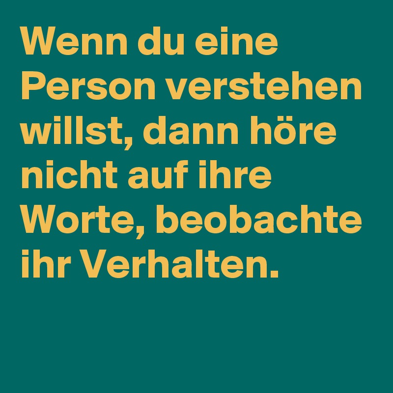 Wenn du eine Person verstehen willst, dann höre nicht auf ihre Worte, beobachte ihr Verhalten.
