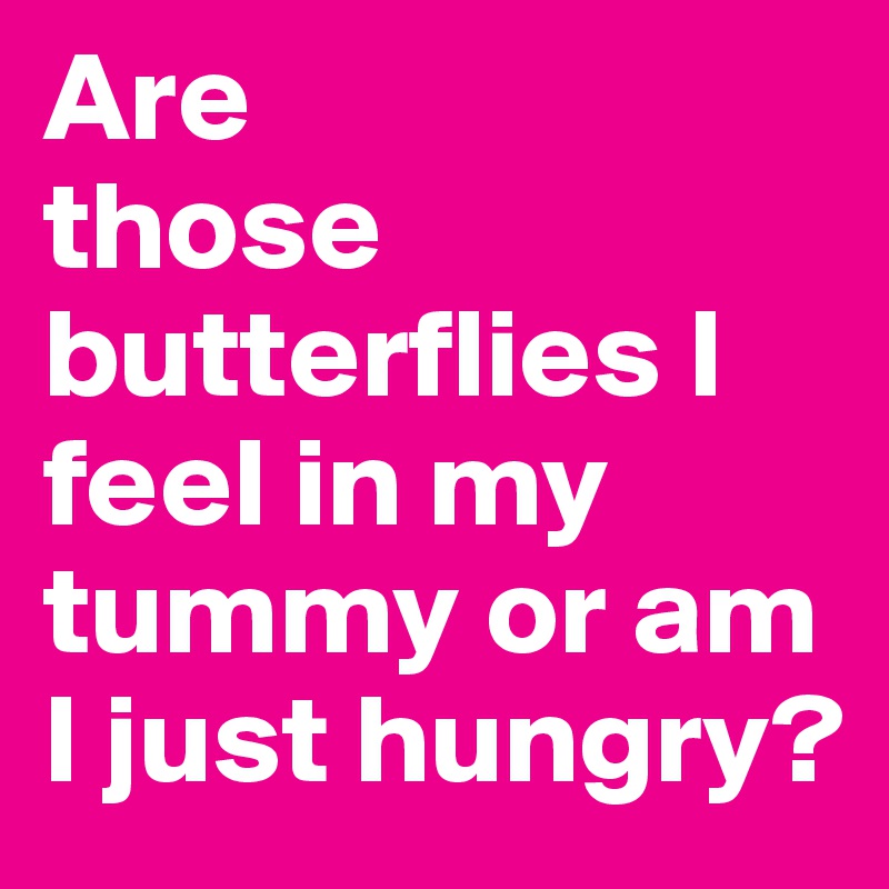 Are
those butterflies I feel in my tummy or am I just hungry?