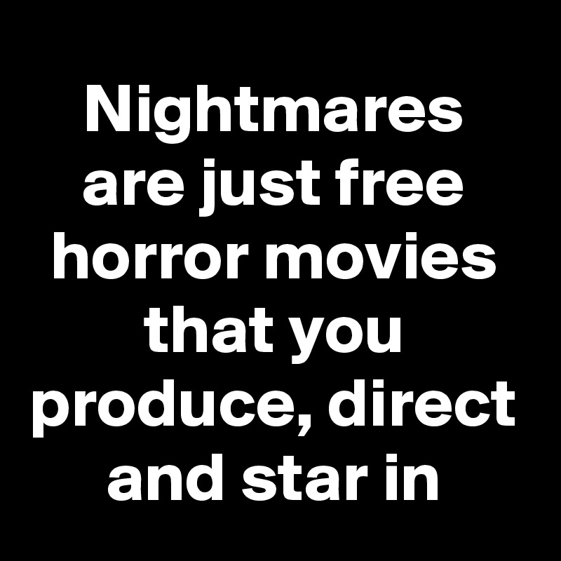 Nightmares are just free horror movies that you produce, direct and star in