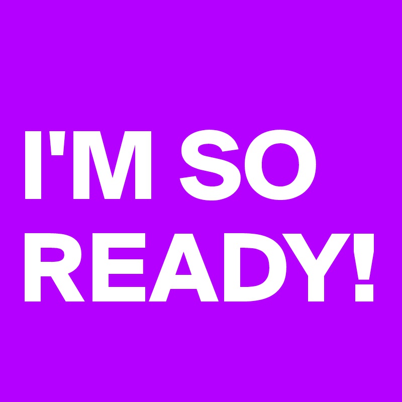 
I'M SO READY!
