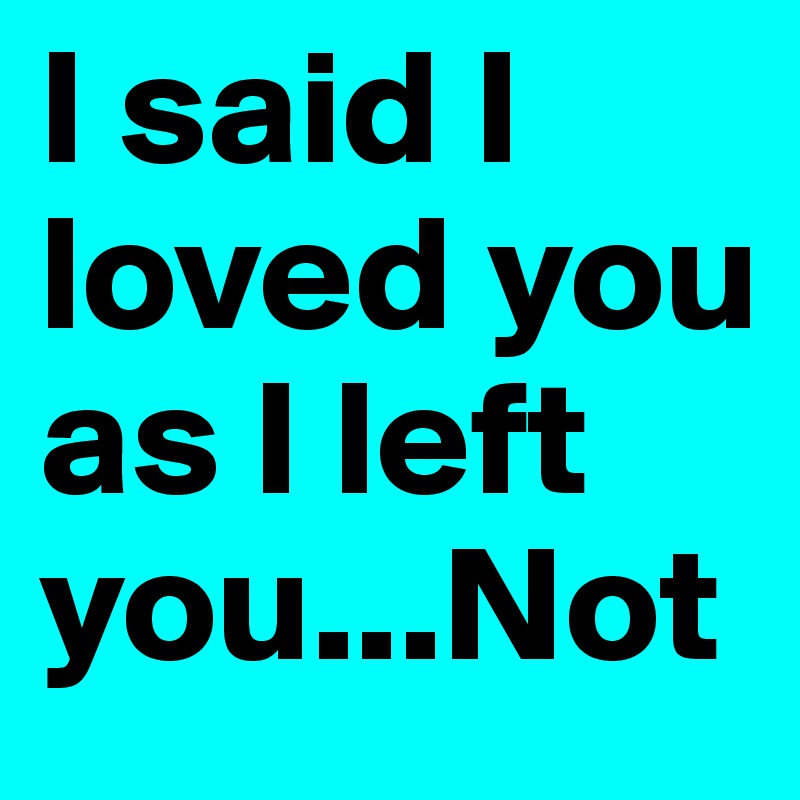 I said I loved you as I left you...Not 