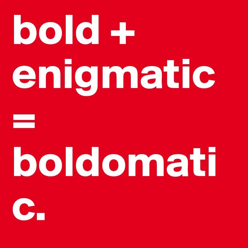 bold + enigmatic = boldomatic. 