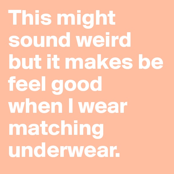 This might sound weird but it makes be feel good  when I wear matching underwear.