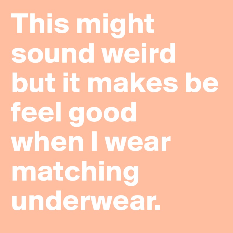 This might sound weird but it makes be feel good  when I wear matching underwear.