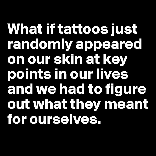 
What if tattoos just randomly appeared on our skin at key points in our lives and we had to figure out what they meant for ourselves. 
