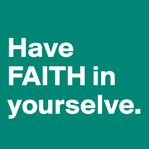 
Have FAITH in yourselve.