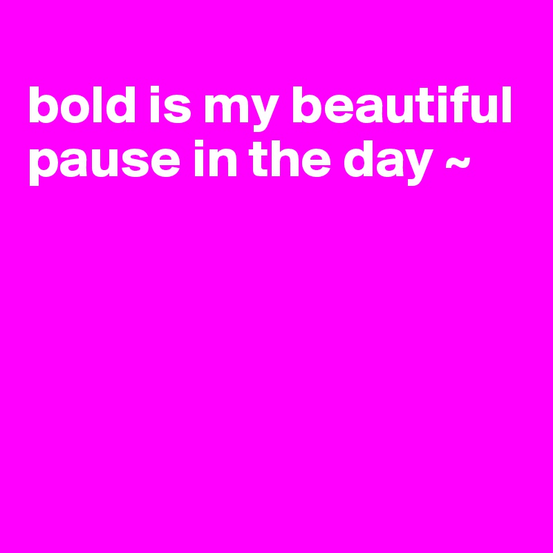 
bold is my beautiful pause in the day ~ 





