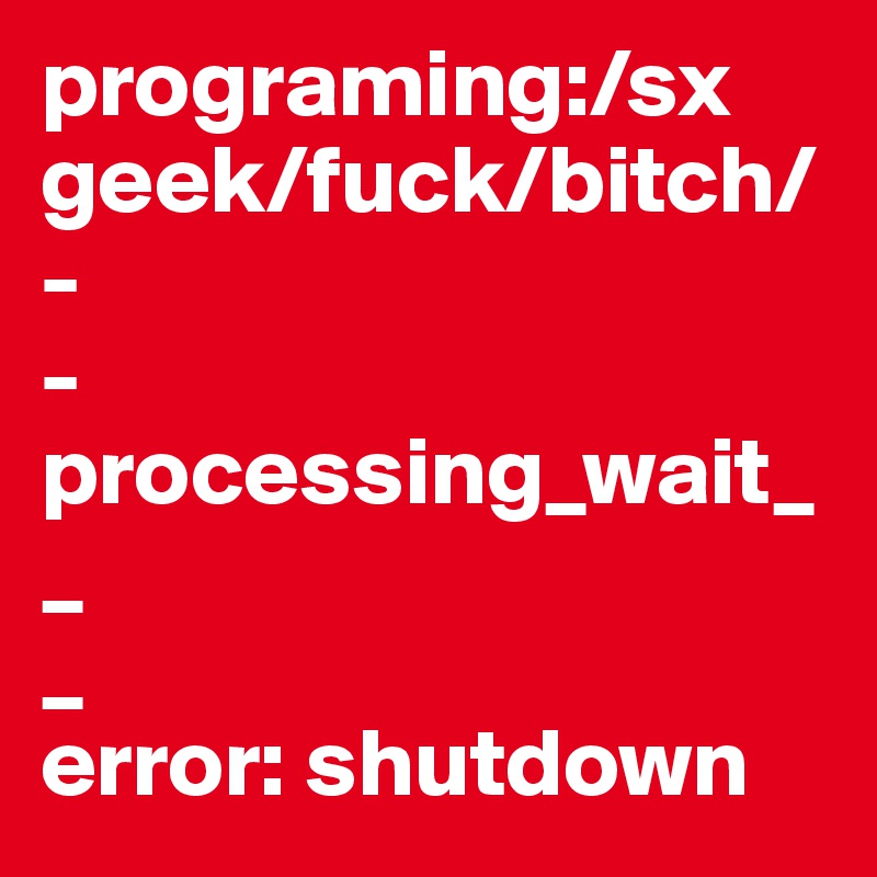 programing:/sx
geek/fuck/bitch/
-
-
processing_wait_
_
_
error: shutdown