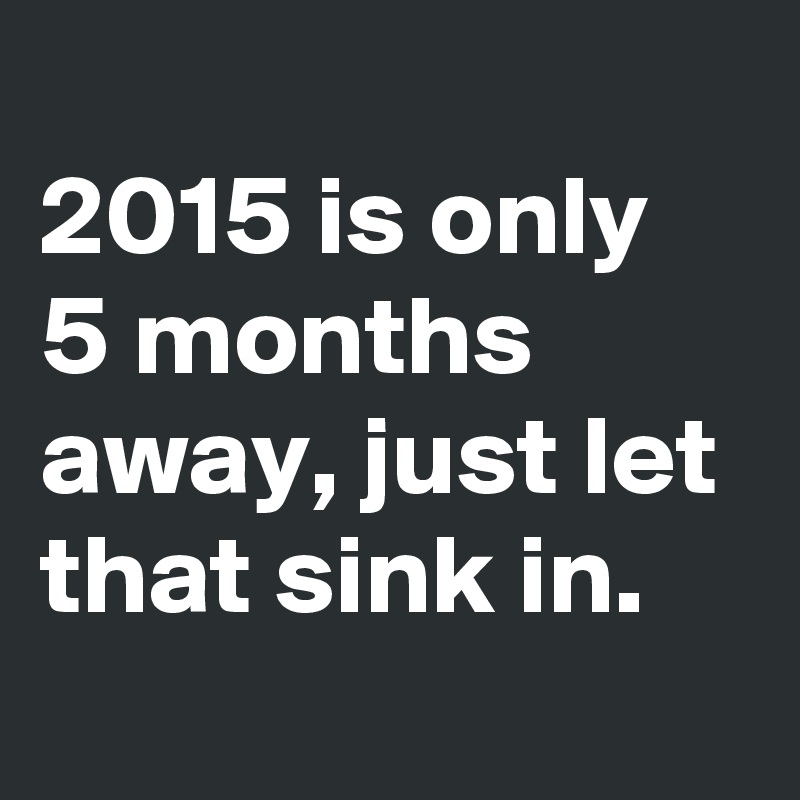 
2015 is only 5 months away, just let that sink in.
