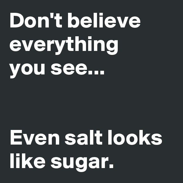 Don't believe everything
you see...


Even salt looks like sugar.