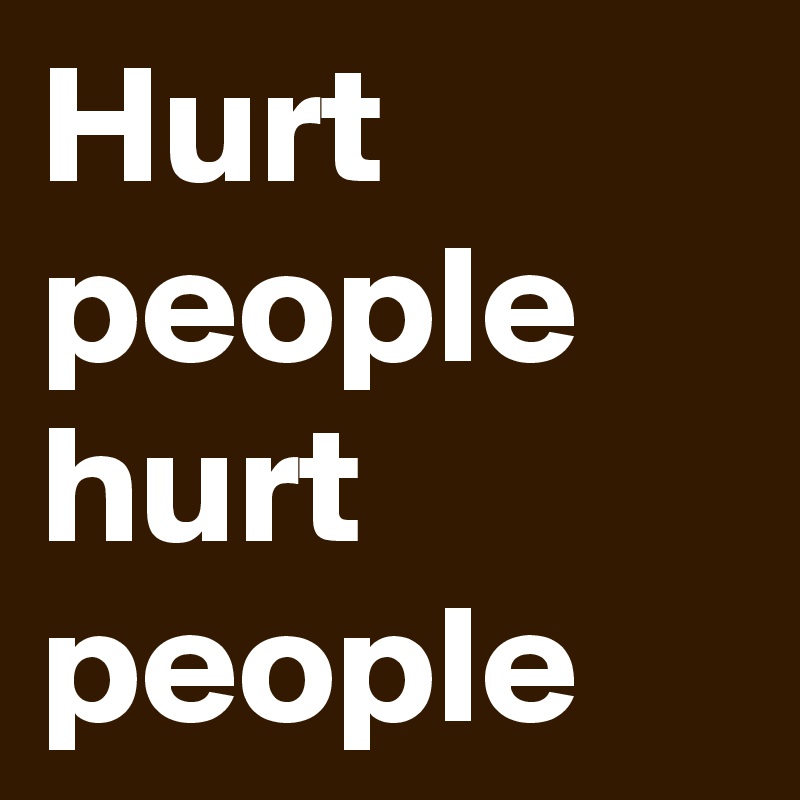 Hurt people hurt people