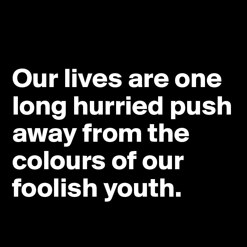 

Our lives are one long hurried push away from the colours of our foolish youth. 
