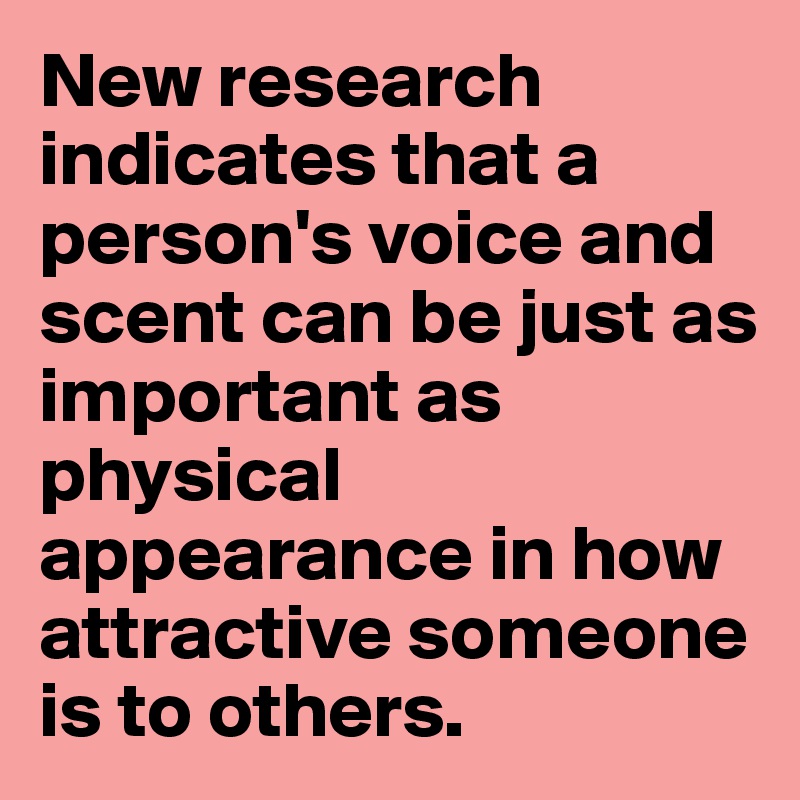 New research indicates that a person's voice and scent can be just as important as physical appearance in how attractive someone is to others.