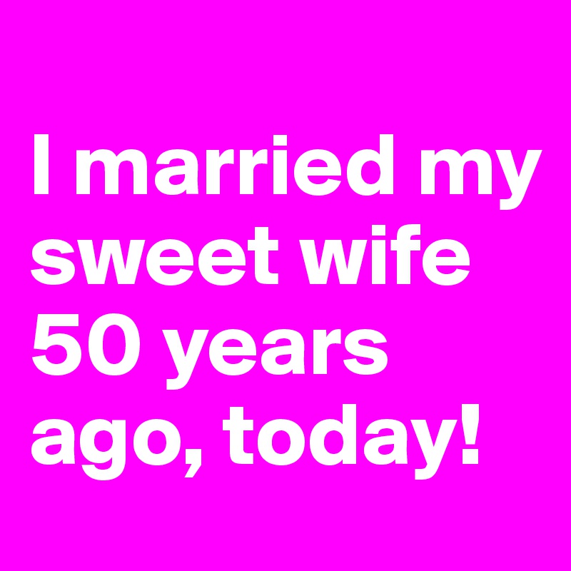 
I married my sweet wife 50 years ago, today!