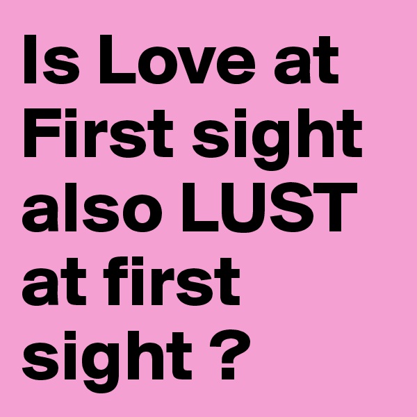 Is Love at First sight also LUST at first sight ?
