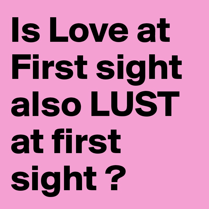 Is Love at First sight also LUST at first sight ?