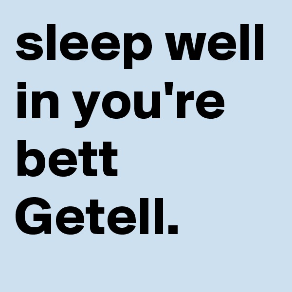 sleep well in you're bett Getell.