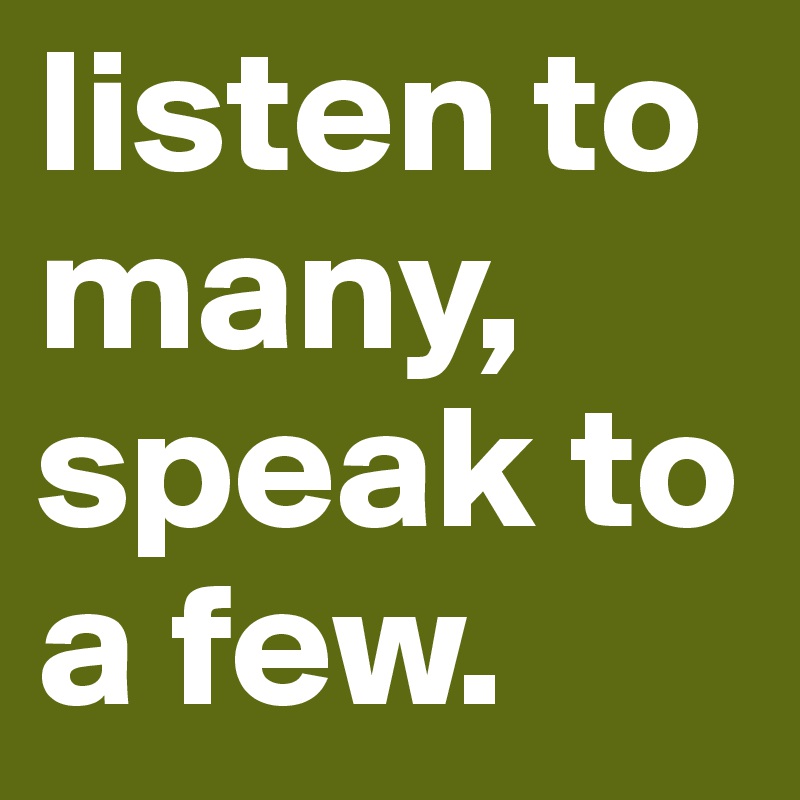 listen to many, speak to a few. 