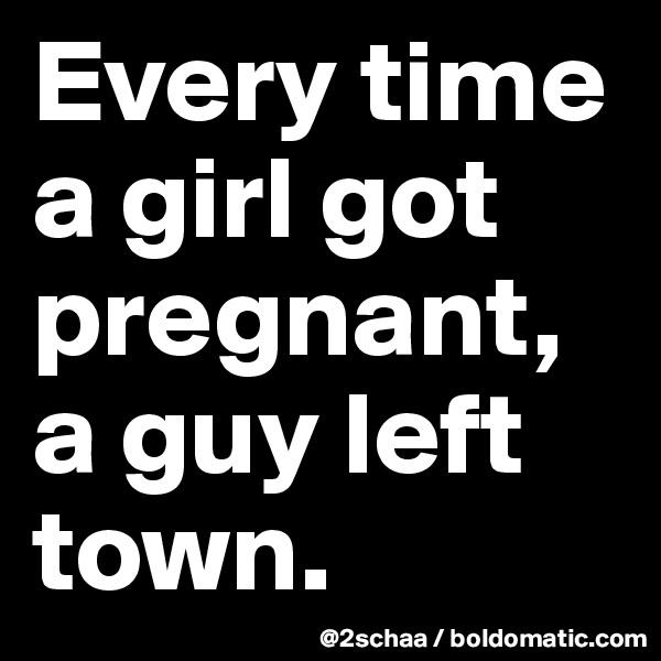 Every time a girl got pregnant, a guy left town. 