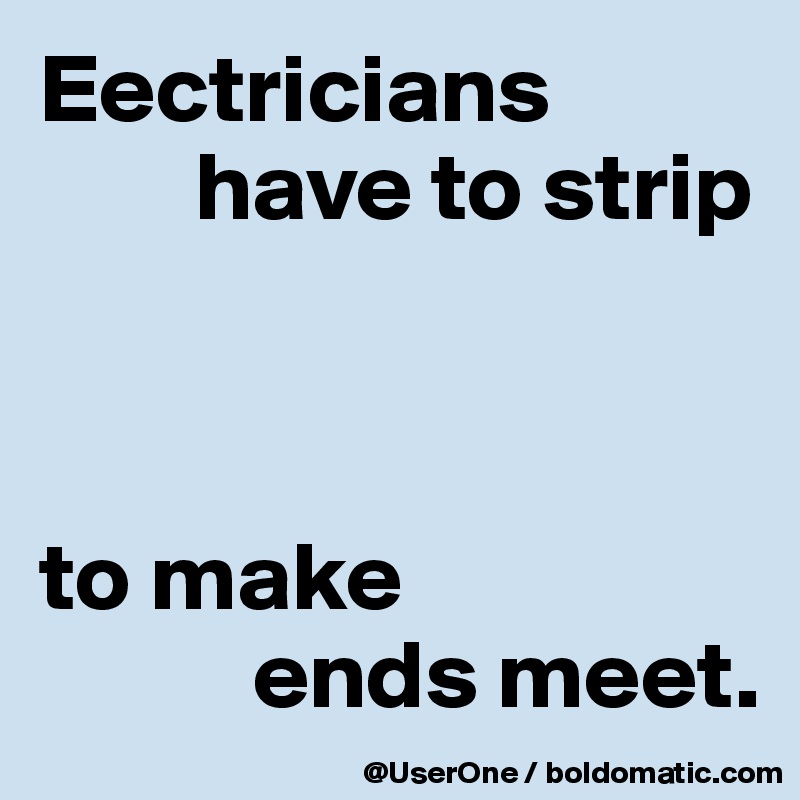 Eectricians 
        have to strip



to make 
           ends meet.