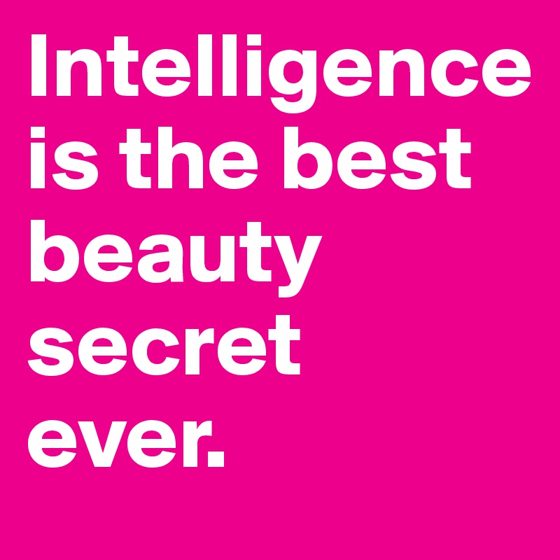 Intelligence is the best beauty secret 
ever.