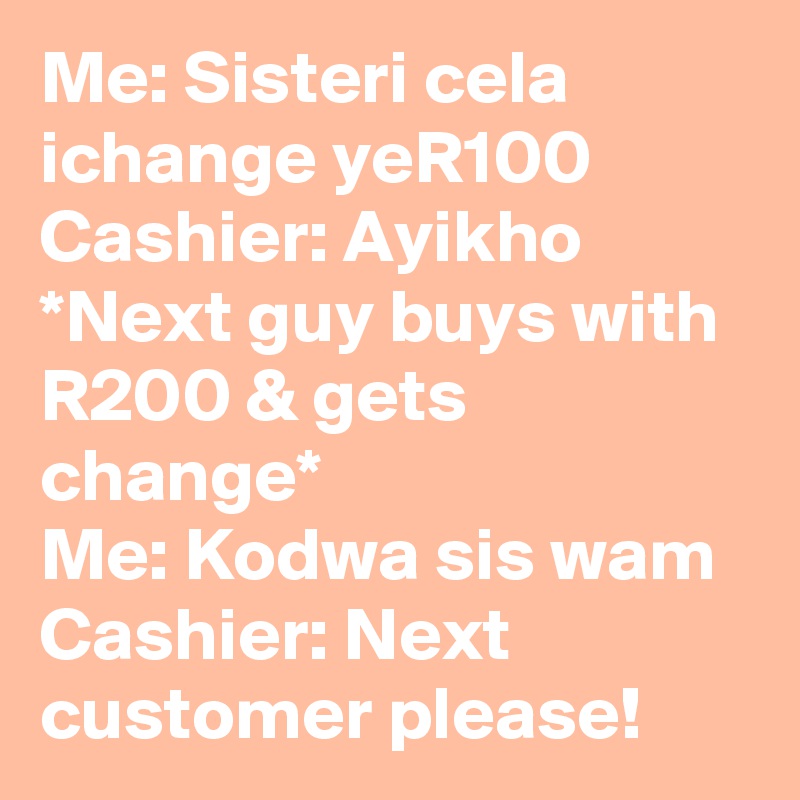 Me: Sisteri cela ichange yeR100 Cashier: Ayikho *Next guy buys with R200 & gets change*
Me: Kodwa sis wam Cashier: Next customer please!
