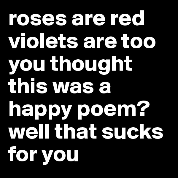roses are red
violets are too
you thought this was a happy poem? 
well that sucks for you