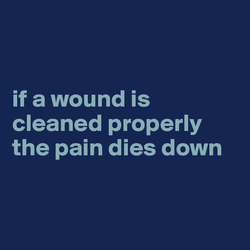 


if a wound is cleaned properly the pain dies down


