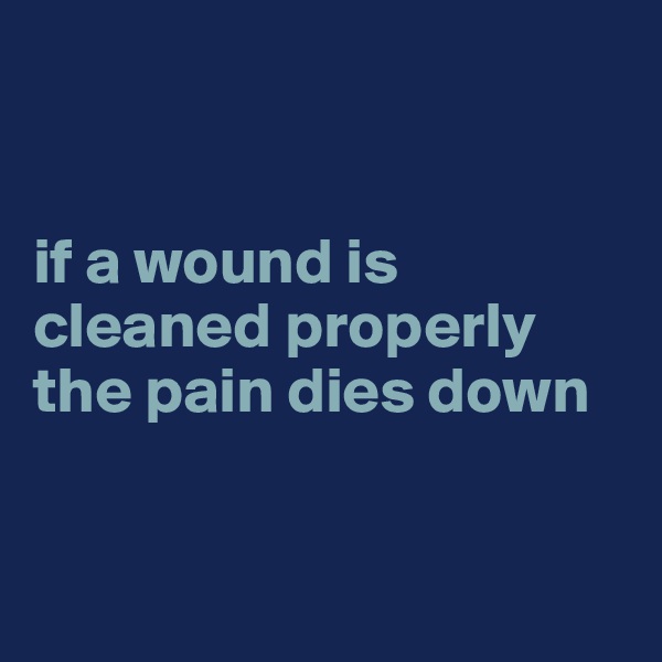 


if a wound is cleaned properly the pain dies down


