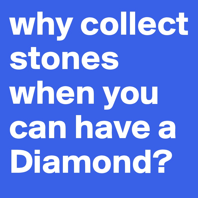 why collect stones when you can have a Diamond?