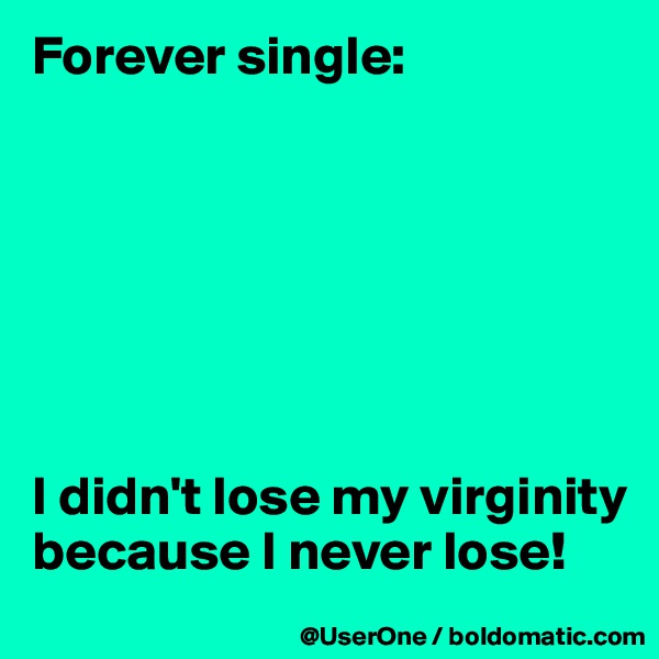 Forever single:







I didn't lose my virginity because I never lose!
