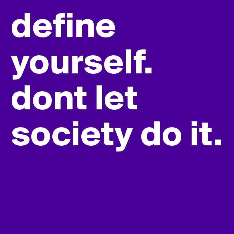 define yourself. dont let society do it.
