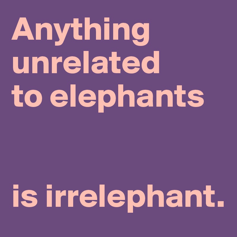 Anything unrelated 
to elephants


is irrelephant.
