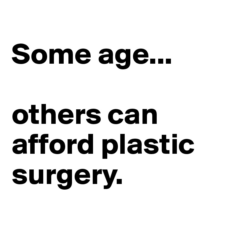 
Some age...

others can afford plastic surgery.
