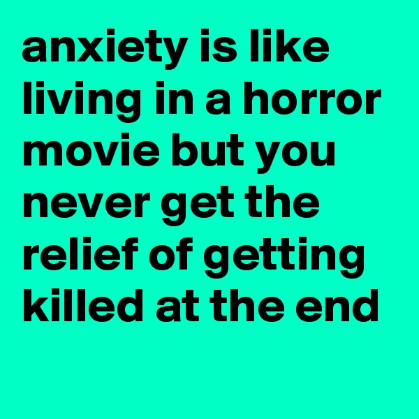 anxiety is like living in a horror movie but you never get the relief of getting killed at the end
