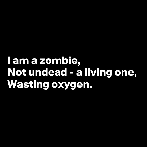 



I am a zombie,
Not undead - a living one,
Wasting oxygen.



